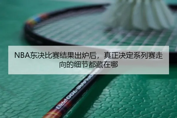 NBA东决比赛结果出炉后，真正决定系列赛走向的细节都藏在哪 | kaiyun