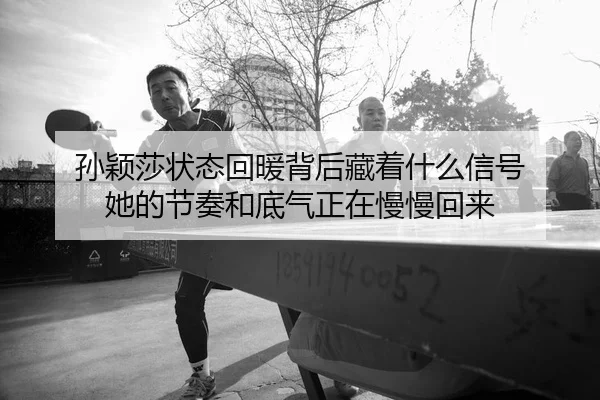 孙颖莎状态回暖背后藏着什么信号 她的节奏和底气正在慢慢回来 | kaiyun