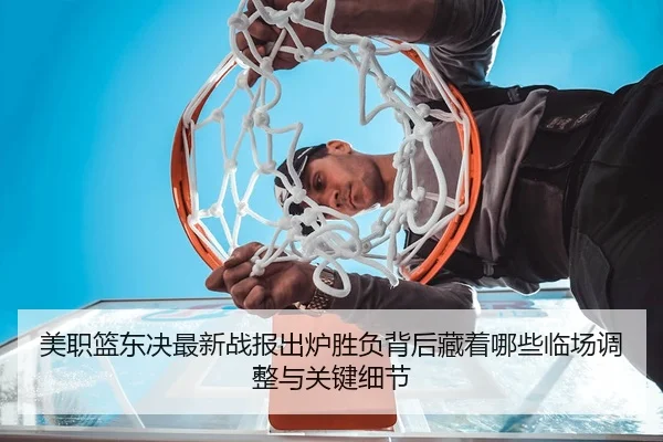 美职篮东决最新战报出炉胜负背后藏着哪些临场调整与关键细节 | kaiyun